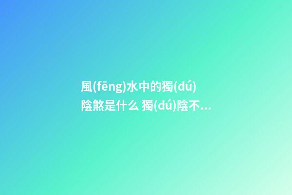 風(fēng)水中的獨(dú)陰煞是什么 獨(dú)陰不生